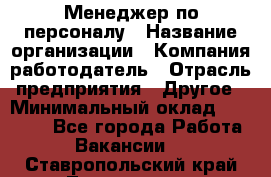 Менеджер по персоналу › Название организации ­ Компания-работодатель › Отрасль предприятия ­ Другое › Минимальный оклад ­ 27 000 - Все города Работа » Вакансии   . Ставропольский край,Лермонтов г.